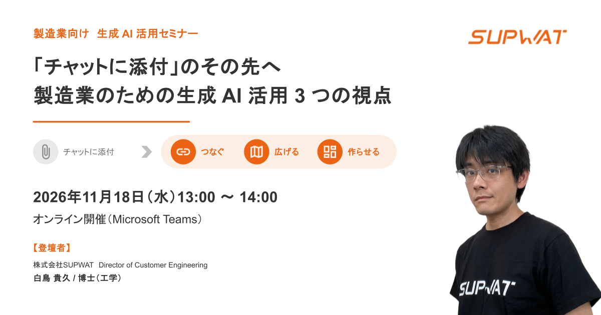 製造業向け 生成 AI 活用セミナー「チャットに添付」のその先へ 製造業のための生成 AI 活用 3 つの視点。2026年11月18日(水)13:00〜14:00、オンライン開催(Microsoft Teams)。登壇者は株式会社SUPWAT の白鳥 貴久